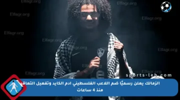 الزمالك يعلن رسميًا ضم اللاعب الفلسطيني آدم الكايد وتفعيل التعاقد منذ 4 ساعات